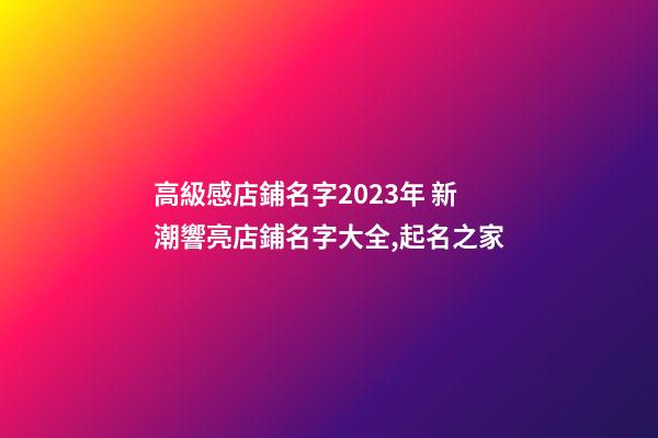 高級感店鋪名字2023年 新潮響亮店鋪名字大全,起名之家-第1張-店鋪起名-玄機派
